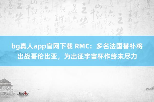 bg真人app官网下载 RMC：多名法国替补将出战哥伦比亚，为出征宇宙杯作终末尽力