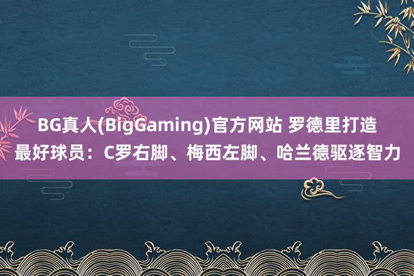 BG真人(BigGaming)官方网站 罗德里打造最好球员：C罗右脚、梅西左脚、哈兰德驱逐智力