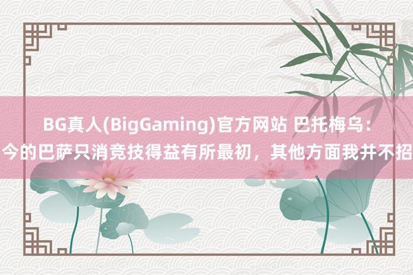 BG真人(BigGaming)官方网站 巴托梅乌：如今的巴萨只消竞技得益有所最初，其他方面我并不招供