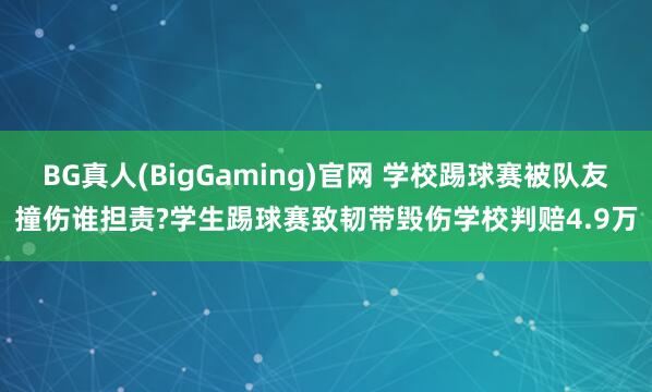 BG真人(BigGaming)官网 学校踢球赛被队友撞伤谁担责?学生踢球赛致韧带毁伤学校判赔4.9万