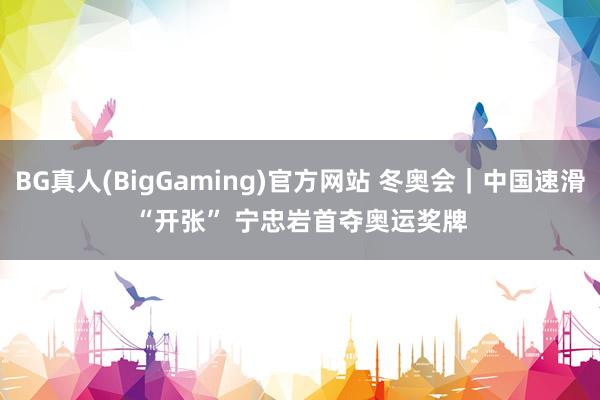 BG真人(BigGaming)官方网站 冬奥会｜中国速滑“开张” 宁忠岩首夺奥运奖牌