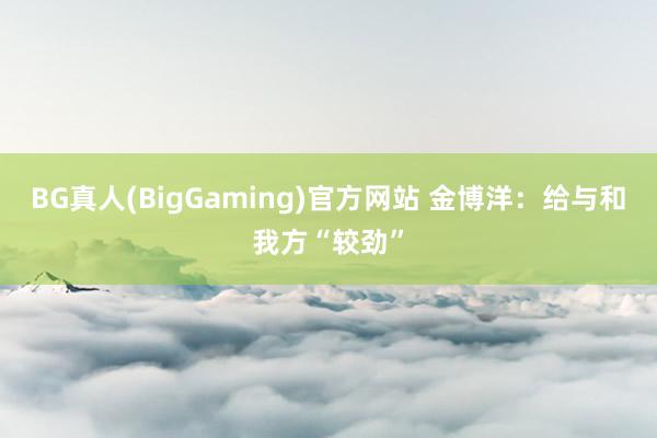 BG真人(BigGaming)官方网站 金博洋：给与和我方“较劲”