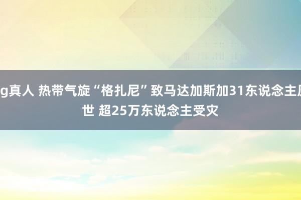 bg真人 热带气旋“格扎尼”致马达加斯加31东说念主厌世 超25万东说念主受灾