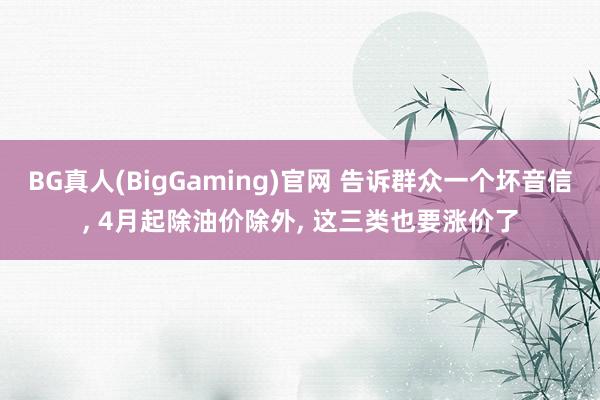 BG真人(BigGaming)官网 告诉群众一个坏音信， 4月起除油价除外， 这三类也要涨价了