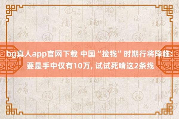 bg真人app官网下载 中国“捡钱”时期行将降临: 要是手中仅有10万， 试试死啃这2条线