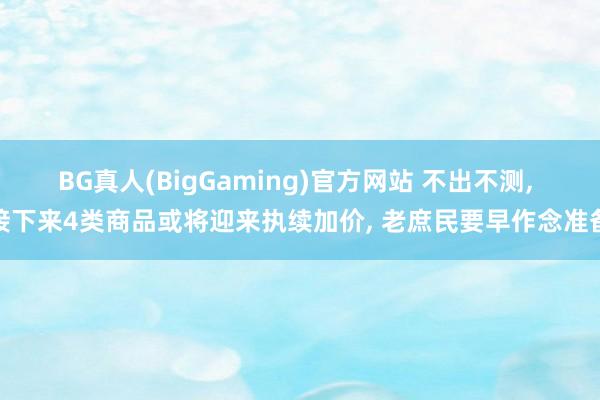 BG真人(BigGaming)官方网站 不出不测， 接下来4类商品或将迎来执续加价， 老庶民要早作念准备
