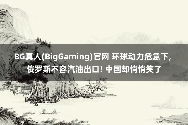 BG真人(BigGaming)官网 环球动力危急下， 俄罗斯不容汽油出口! 中国却悄悄笑了