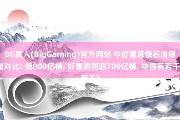 BG真人(BigGaming)官方网站 中好意思俄石油储量对比: 俄800亿桶， 好意思国超700亿桶， 中国有若干?