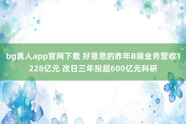 bg真人app官网下载 好意思的昨年B端业务营收1228亿元 改日三年投超600亿元科研