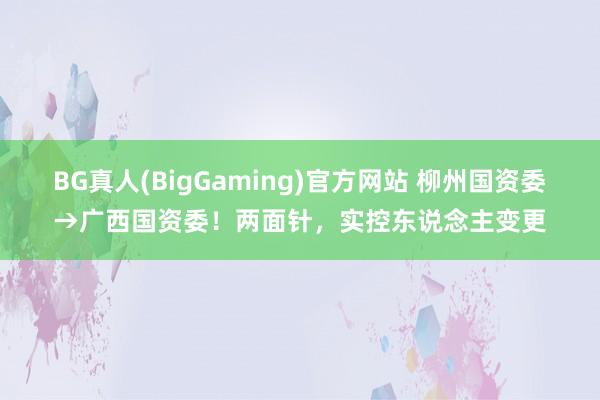 BG真人(BigGaming)官方网站 柳州国资委→广西国资委！两面针，实控东说念主变更