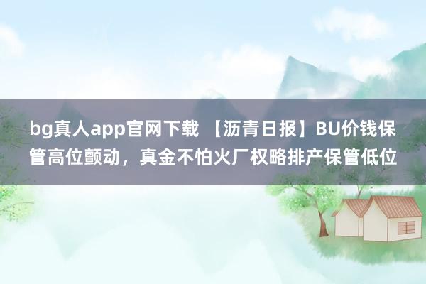 bg真人app官网下载 【沥青日报】BU价钱保管高位颤动，真金不怕火厂权略排产保管低位