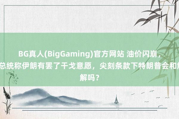 BG真人(BigGaming)官方网站 油价闪崩，伊朗总统称伊朗有罢了干戈意愿，尖刻条款下特朗普会和解吗？