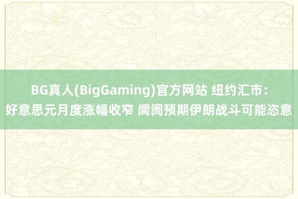 BG真人(BigGaming)官方网站 纽约汇市：好意思元月度涨幅收窄 阛阓预期伊朗战斗可能恣意