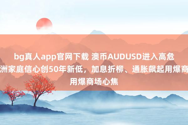 bg真人app官网下载 澳币AUDUSD进入高危区：澳洲家庭信心创50年新低，加息折柳、通胀飙起用爆商场心焦