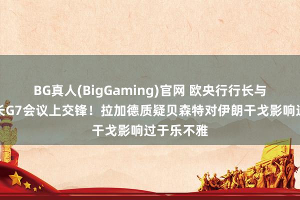 BG真人(BigGaming)官网 欧央行行长与好意思财长G7会议上交锋！拉加德质疑贝森特对伊朗干戈影响过于乐不雅
