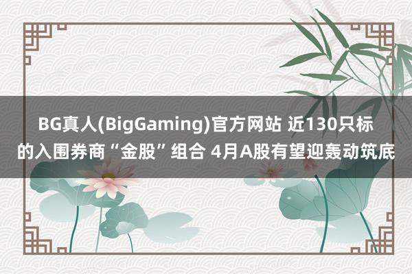 BG真人(BigGaming)官方网站 近130只标的入围券商“金股”组合 4月A股有望迎轰动筑底