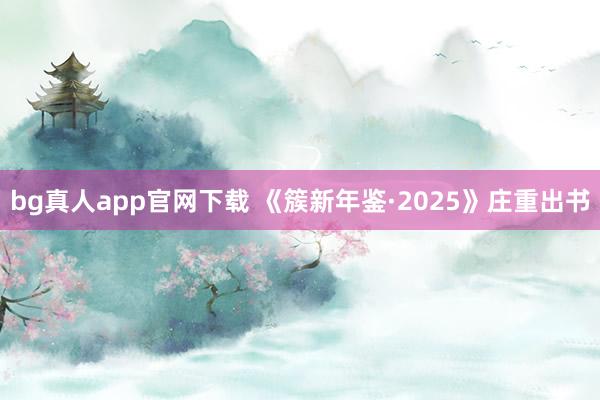 bg真人app官网下载 《簇新年鉴·2025》庄重出书