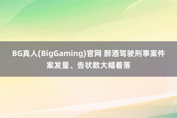 BG真人(BigGaming)官网 醉酒驾驶刑事案件案发量、告状数大幅着落