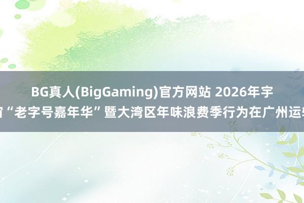BG真人(BigGaming)官方网站 2026年宇宙“老字号嘉年华”暨大湾区年味浪费季行为在广州运转