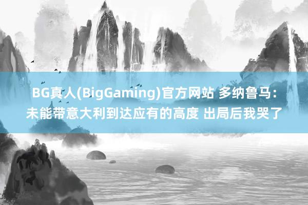 BG真人(BigGaming)官方网站 多纳鲁马：未能带意大利到达应有的高度 出局后我哭了