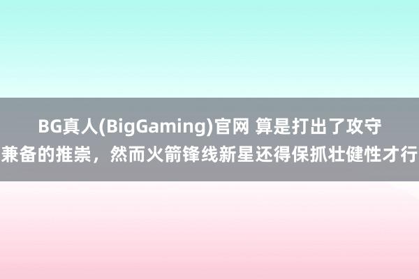 BG真人(BigGaming)官网 算是打出了攻守兼备的推崇，然而火箭锋线新星还得保抓壮健性才行