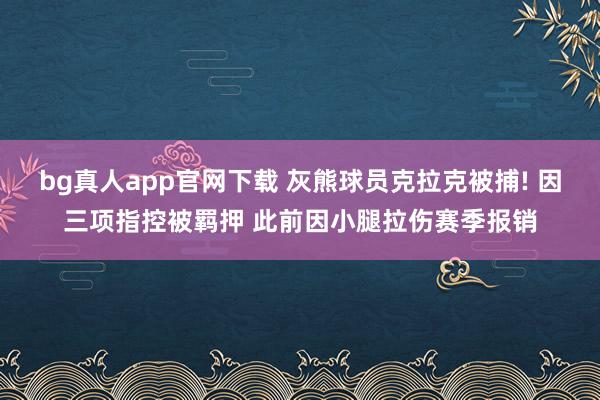 bg真人app官网下载 灰熊球员克拉克被捕! 因三项指控被羁押 此前因小腿拉伤赛季报销