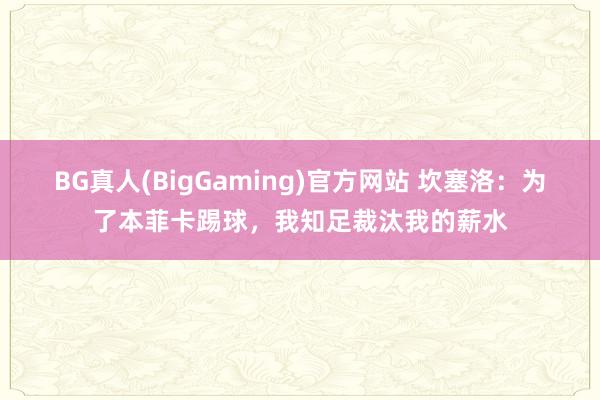 BG真人(BigGaming)官方网站 坎塞洛：为了本菲卡踢球，我知足裁汰我的薪水