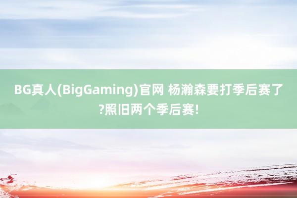BG真人(BigGaming)官网 杨瀚森要打季后赛了?照旧两个季后赛!