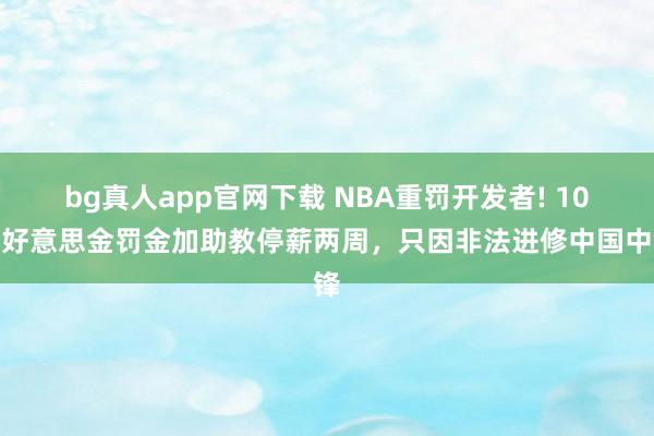 bg真人app官网下载 NBA重罚开发者! 10万好意思金罚金加助教停薪两周，只因非法进修中国中锋