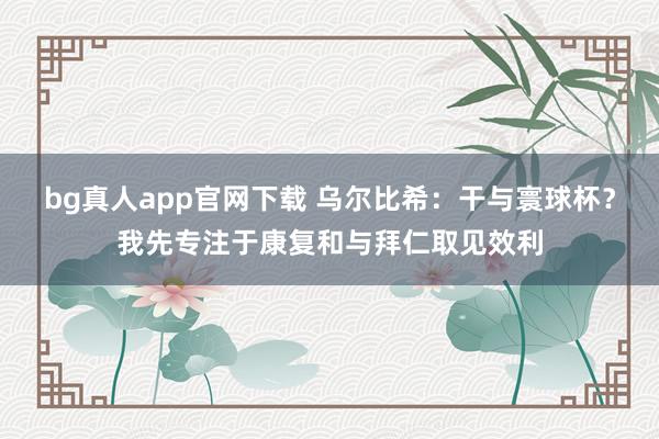 bg真人app官网下载 乌尔比希：干与寰球杯？我先专注于康复和与拜仁取见效利