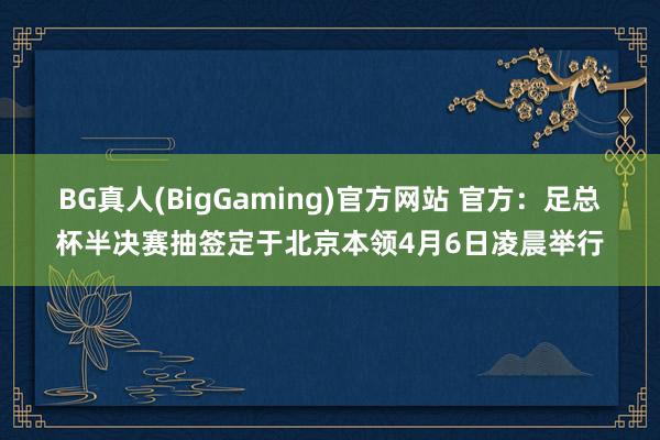 BG真人(BigGaming)官方网站 官方：足总杯半决赛抽签定于北京本领4月6日凌晨举行