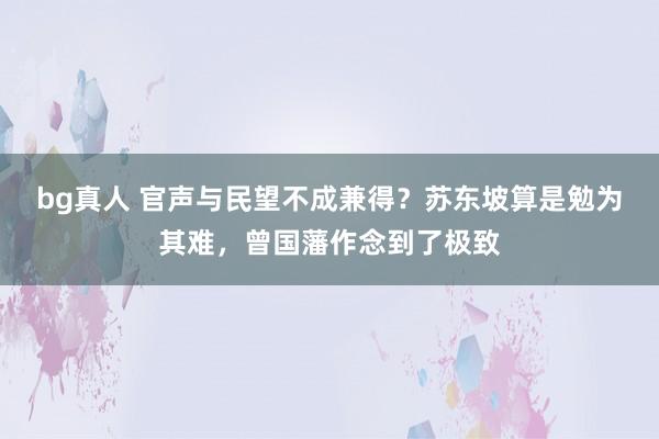 bg真人 官声与民望不成兼得？苏东坡算是勉为其难，曾国藩作念到了极致