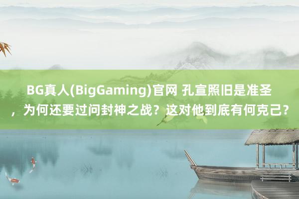 BG真人(BigGaming)官网 孔宣照旧是准圣，为何还要过问封神之战？这对他到底有何克己？