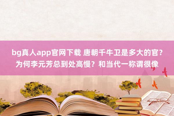 bg真人app官网下载 唐朝千牛卫是多大的官？为何李元芳总到处高慢？和当代一称谓很像