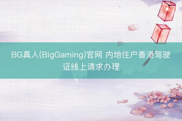 BG真人(BigGaming)官网 内地住户香港驾驶证线上请求办理