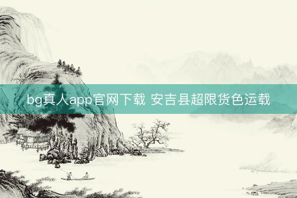 bg真人app官网下载 安吉县超限货色运载