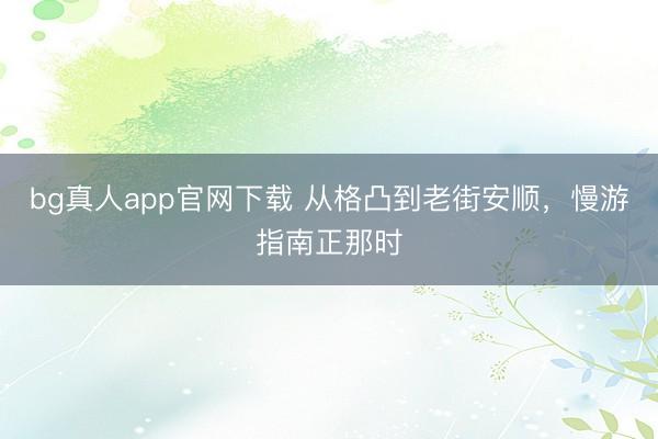 bg真人app官网下载 从格凸到老街安顺，慢游指南正那时