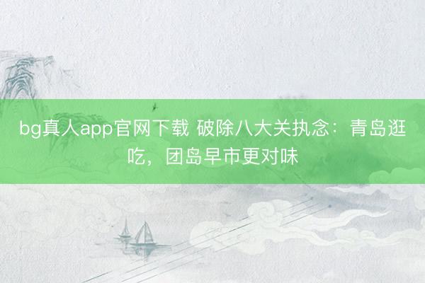 bg真人app官网下载 破除八大关执念：青岛逛吃，团岛早市更对味