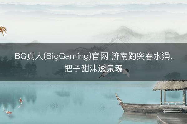 BG真人(BigGaming)官网 济南趵突春水涌，把子甜沫透泉魂