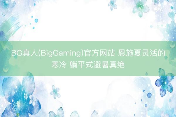 BG真人(BigGaming)官方网站 恩施夏灵活的寒冷 躺平式避暑真绝