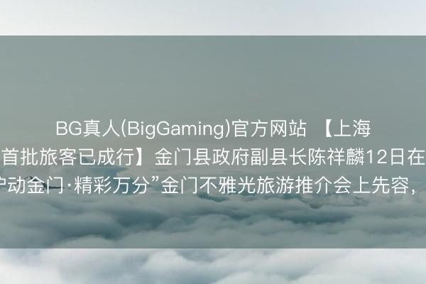 BG真人(BigGaming)官方网站 【上海住户收复金门马祖游后，首批旅客已成行】金门县政府副县长陈祥麟12日在此间举办的“沪动金门·精彩万分”金门不雅光旅游推介会上先容，首批上海旅客已于5月11日抵达金门。