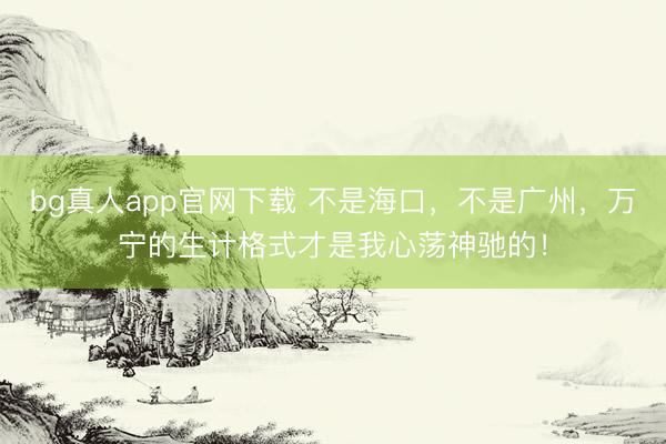 bg真人app官网下载 不是海口，不是广州，万宁的生计格式才是我心荡神驰的！
