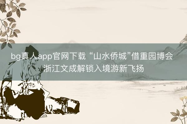 bg真人app官网下载 “山水侨城”借重园博会 浙江文成解锁入境游新飞扬