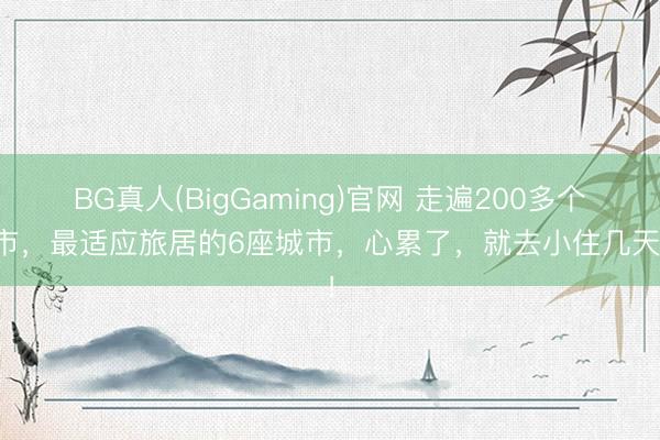 BG真人(BigGaming)官网 走遍200多个城市，最适应旅居的6座城市，心累了，就去小住几天！！