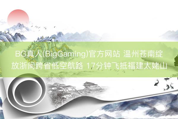 BG真人(BigGaming)官方网站 温州苍南绽放浙闽跨省低空航路 17分钟飞抵福建太姥山
