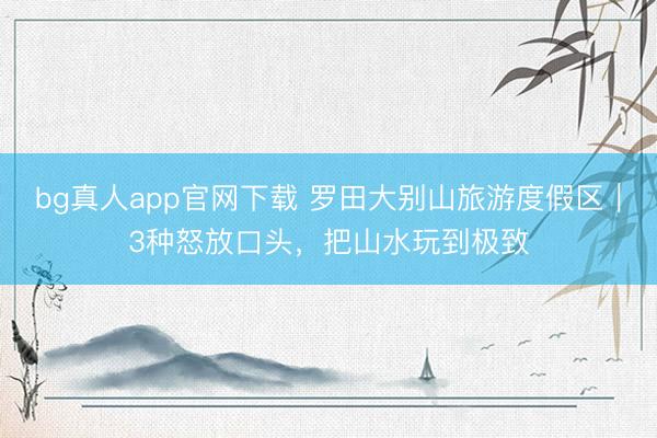 bg真人app官网下载 罗田大别山旅游度假区｜3种怒放口头，把山水玩到极致