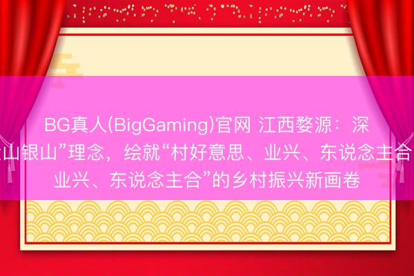BG真人(BigGaming)官网 江西婺源：深耕“绿水青山等于金山银山”理念，绘就“村好意思、业兴、东说念主合”的乡村振兴新画卷
