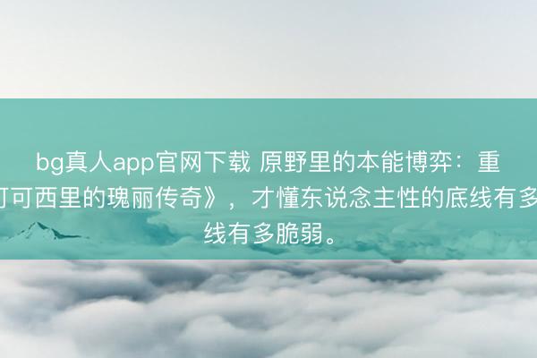 bg真人app官网下载 原野里的本能博弈：重看《可可西里的瑰丽传奇》，才懂东说念主性的底线有多脆弱。