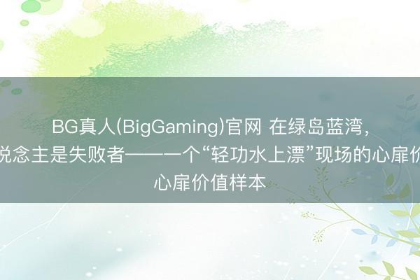 BG真人(BigGaming)官网 在绿岛蓝湾，莫得东说念主是失败者——一个“轻功水上漂”现场的心扉价值样本