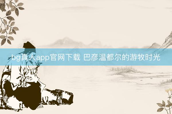 bg真人app官网下载 巴彦温都尔的游牧时光